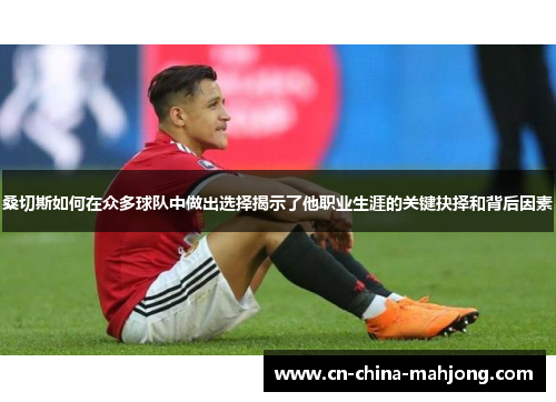 桑切斯如何在众多球队中做出选择揭示了他职业生涯的关键抉择和背后因素