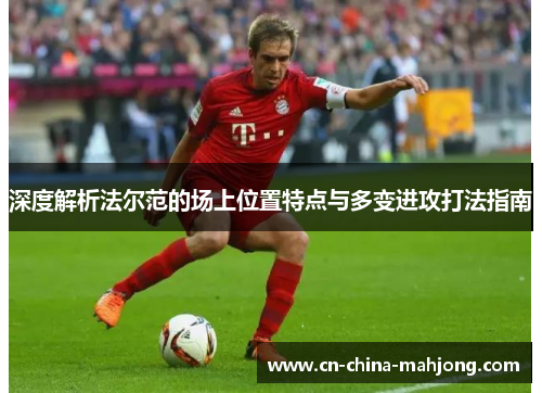 深度解析法尔范的场上位置特点与多变进攻打法指南 深度解析法尔范的场上位置特点与多变进攻打法指南