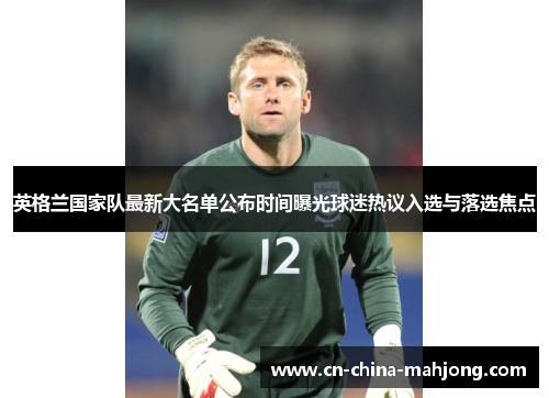英格兰国家队最新大名单公布时间曝光球迷热议入选与落选焦点 英格兰国家队最新大名单公布时间曝光球迷热议入选与落选焦点