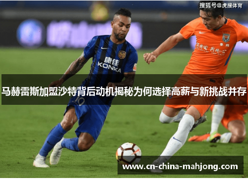 马赫雷斯加盟沙特背后动机揭秘为何选择高薪与新挑战并存 马赫雷斯加盟沙特背后动机揭秘为何选择高薪与新挑战并存