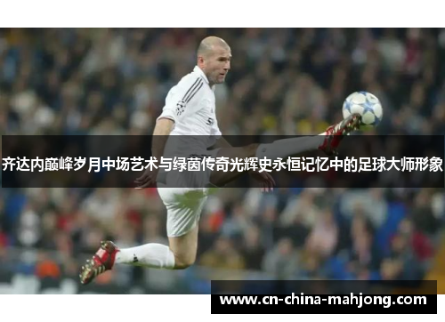 齐达内巅峰岁月中场艺术与绿茵传奇光辉史永恒记忆中的足球大师形象