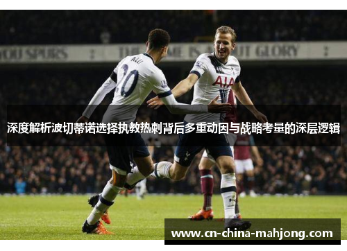 深度解析波切蒂诺选择执教热刺背后多重动因与战略考量的深层逻辑