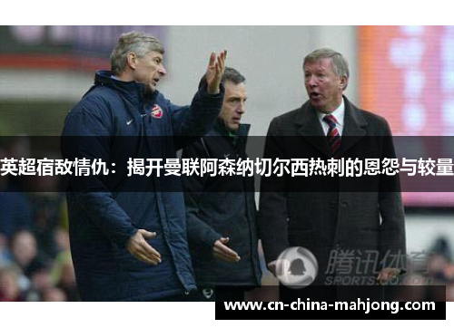 英超宿敌情仇：揭开曼联阿森纳切尔西热刺的恩怨与较量