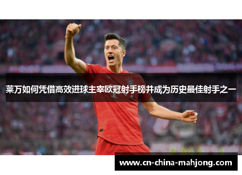 莱万如何凭借高效进球主宰欧冠射手榜并成为历史最佳射手之一