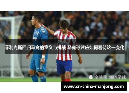 菲利克斯回归马竞的意义与挑战 马竞球迷应如何看待这一变化