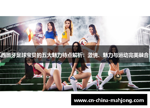 西班牙足球宝贝的五大魅力特点解析：激情、魅力与运动完美融合