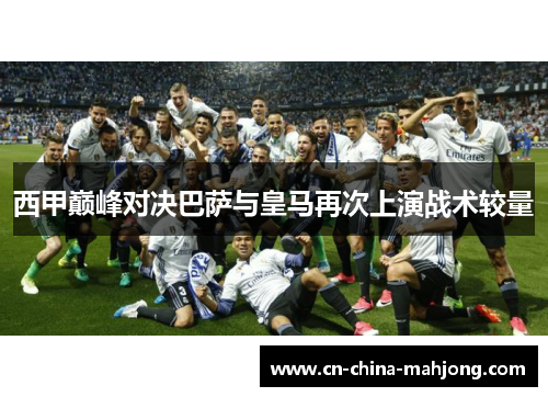 西甲巅峰对决巴萨与皇马再次上演战术较量