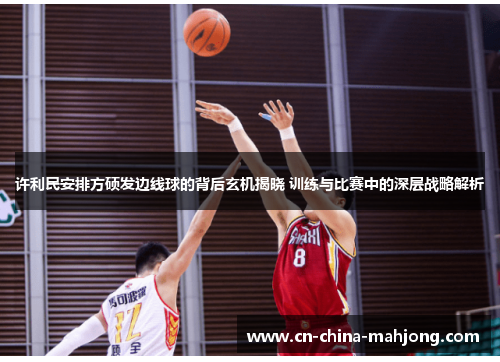 许利民安排方硕发边线球的背后玄机揭晓 训练与比赛中的深层战略解析