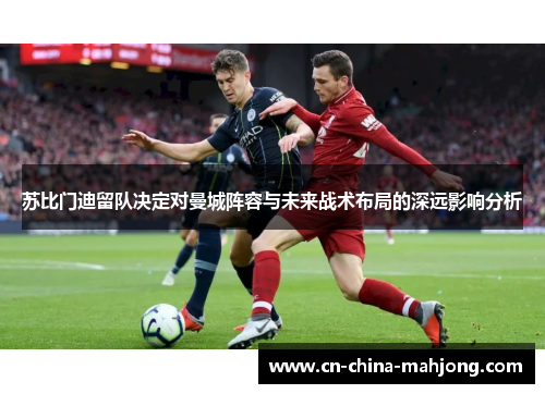 苏比门迪留队决定对曼城阵容与未来战术布局的深远影响分析