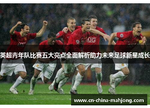 英超青年队比赛五大亮点全面解析助力未来足球新星成长