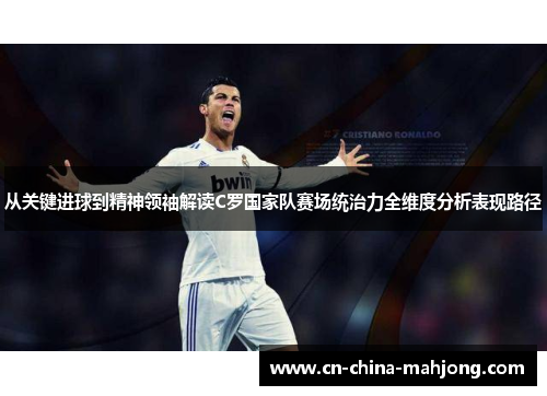 从关键进球到精神领袖解读C罗国家队赛场统治力全维度分析表现路径