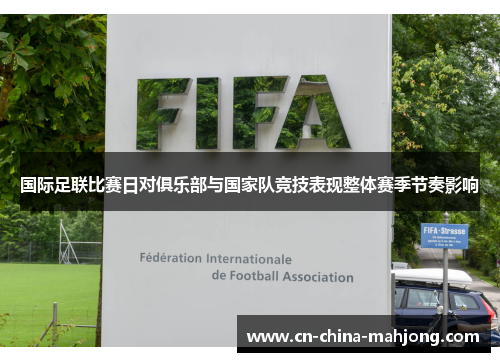 国际足联比赛日对俱乐部与国家队竞技表现整体赛季节奏影响