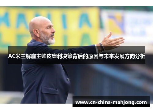 AC米兰解雇主帅皮奥利决策背后的原因与未来发展方向分析