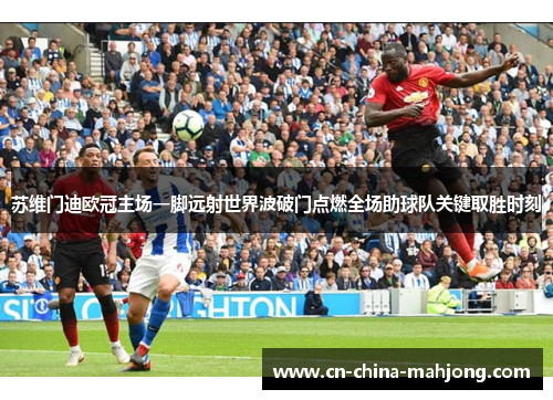 苏维门迪欧冠主场一脚远射世界波破门点燃全场助球队关键取胜时刻