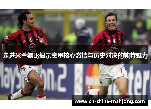 走进米兰德比揭示意甲核心激情与历史对决的独特魅力