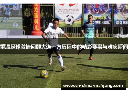 重温足球激情回顾大连一方历程中的精彩赛事与难忘瞬间 重温足球激情回顾大连一方历程中的精彩赛事与难忘瞬间