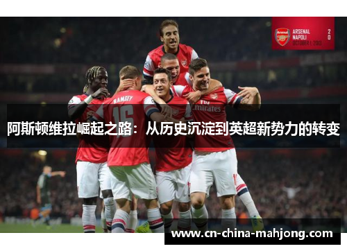 阿斯顿维拉崛起之路:从历史沉淀到英超新势力的转变 阿斯顿维拉崛起之路:从历史沉淀到英超新势力的转变