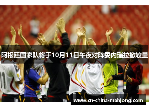 阿根廷国家队将于10月11日午夜对阵委内瑞拉掀较量 阿根廷国家队将于10月11日午夜对阵委内瑞拉掀较量