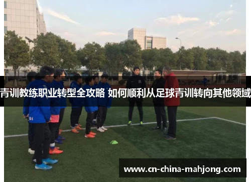 青训教练职业转型全攻略 如何顺利从足球青训转向其他领域 青训教练职业转型全攻略 如何顺利从足球青训转向其他领域