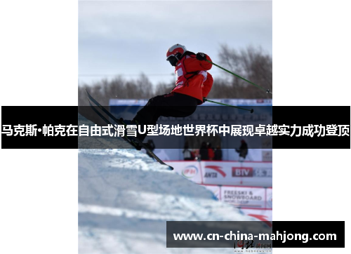 马克斯·帕克在自由式滑雪U型场地世界杯中展现卓越实力成功登顶 马克斯·帕克在自由式滑雪U型场地世界杯中展现卓越实力成功登顶